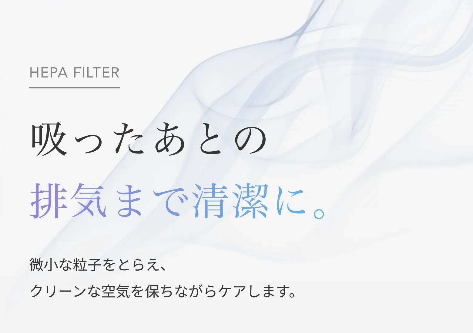 吸ったあとの排気まで清潔に。微小な粒子をとらえ、クリーンな空気を保ちながらケア